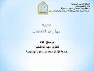 ‫دورة‬
‫مهارات التصال‬
‫  ‬
‫برنامج إعداد‬
‫لتطوير مهارات طل ب‬
‫جامعة المام محمد بن لسعود اللسلمية‬
‫ ‬

 