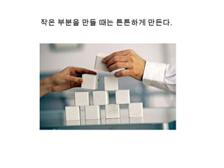 작은 부분을 만들 때는 튼튼하게 만든다.

 