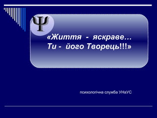 «Життя - яскраве…
Ти - його Творець!!!»

психологічна служба УНаУС

 