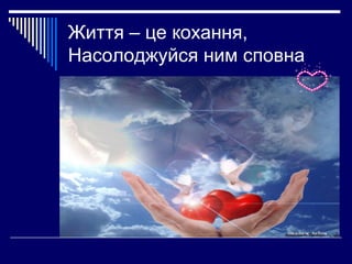 Життя – це кохання,
Насолоджуйся ним сповна

 