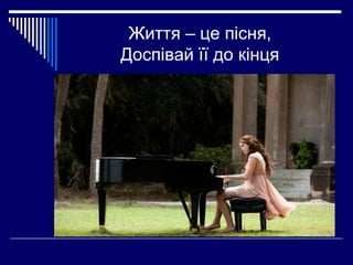 Життя – це пісня,
Доспівай її до кінця

 