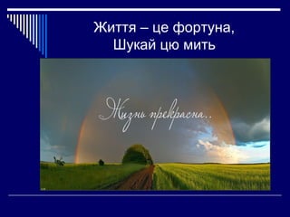 Життя – це фортуна,
Шукай цю мить

 