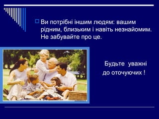  Ви потрібні іншим людям: вашим

рідним, близьким і навіть незнайомим.
Не забувайте про це.




Будьте уважні
до оточую...