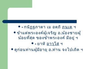 กนิฏ ฺฐ ภาตา เม อตฺถ ิ ภนฺเ ต ฯ
 ข้า แต่พ ระองค์ผ เ จริญ อ.น้อ งชายผู้
ู้
น้อ ยที่ส ด ของข้า พระองค์ มีอ ยู่ ฯ
ุ
 - ยาหิ อาวุโ ส ฯ
 ดูก ่อ นท่า นผูม อ ายุ อ.ท่า น จงไปเถิด ฯ
้ ี
-

 