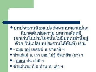 บทประธานนิยมแปลถัดจากบทอาลปนะ

นิบาตต้นข้อความ บทกาลสัตตมี
(ยกเว้นในประโยคนั้นไม่มีบทเหล่านี้อยู่
ด้วย ให้แปลบทประธานได้ทนที) เช่น
ั

อมฺม อหํ เภสชฺชํ น ชานามิ ฯ
 ข้าแต่แม่ อ. เรา ย่อมไม่รู้ ซึ่งเภสัช (ยา) ฯ
 - ตุมฺเห ปน สามิ ฯ
 ข้าแต่นาย ก็ อ.ท่าน ท. เล่า ฯ
-

 