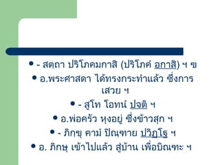 สตฺถำ ปริโภคมกำสิ (ปริโภคำ อกำสิ) ฯ ฃ
 อ.พระศำสดำ ได้ทรงกระทำำแล้ว ซึ่งกำร
เสวย ฯ
 - สูโท โอทนำ ปจติ ฯ
 อ.พ่อครัว หุงอยู่ ซึ่งข้ำวสุก ฯ
 - ภิกฺขุ คำมำ ปิณฺฑำย ปวิฏฺโฐ ฯ
 อ. ภิกษุ เข้ำไปแล้ว สูบ้ำน เพื่อบิณฑะ ฯ
่

-

 