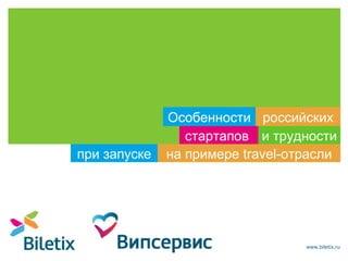 при запуске

Особенности российских
стартапов и трудности
на примере travel-отрасли

www.biletix.ru

 
