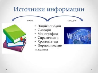 Источники информации
вчера

сегодня

• Энциклопедии
• Словари
• Монографии
• Справочники
• Хрестоматии
• Периодические
издания

 