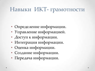 Навыки ИКТ- грамотности
•
•
•
•
•
•
•

Определение информации.
Управление информацией.
Доступ к информации.
Интеграция информации.
Оценка информации.
Создание информации.
Передача информации.

 