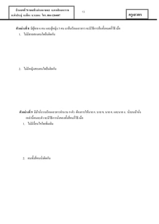 บ้ านเลขที่ 70 ซอยข้ างอาเภอ ซอย1 ถ.ตากสินมหาราช
ต.ท่าประดู่ อ.เมือง จ.ระยอง โทร. 084-1284087

13

ครู เสวตร

ตัวอย่ างที่ 8 มีผชาย 6 คน และผูหญิง 5 คน มายืนเรี ยงแถวยาว จะมีวธีการยืนทั้งหมดกี่วธี เมื่อ
ู้
้
ิ
ิ
1. ไม่มีชายสองคนใดยืนติดกัน

2. ไม่มีหญิงสองคนใดยืนติดกัน

ตัวอย่ างที่ 9 มีมานังวางเรี ยงแถวยาวจานวน 9 ตัว ต้องการให้นาย ก. นาย ข. นาย ค. และนาย ง. นังบนม้านัง
้ ่
่
่
เหล่านี้คนละตัว จะมีวธีการนังของทั้งสี่คนกี่วธี เมื่อ
ิ
ิ
่
1. ไม่มีเงื่อนไขใดเพิมเติม
่

2. คนทั้งสี่คนนังติดกัน
่

 