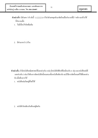 บ้ านเลขที่ 70 ซอยข้ างอาเภอ ซอย1 ถ.ตากสินมหาราช
ต.ท่าประดู่ อ.เมือง จ.ระยอง โทร. 084-1284087

18

ครู เสวตร

ตัวอย่ างที่ 5 มีตวเลข 7 ตัว ดังนี้ 1,1,2,2,2,3,4 ถ้านาตัวเลขทุกตัวมาจัดเรี ยงเป็ นจานวนที่มี 7 หลัก จะสร้างได้
ั
กี่จานวนเมื่อ
1. ไม่มีเงื่อนไขใดเพิมเติม
่

2. มีค่ามากกว่า 2 ล้าน

ตัวอย่ างที่ 6 ถ้ามีหนังสือคณิ ตศาสตร์ที่แตกต่างกัน 4 เล่ม มีหนังสือฟิ สิกส์ที่เหมือนกัน 4 เล่ม และหนังสือเคมีที่
แตกต่างกัน 3 เล่ม ถ้าต้องการจัดหนังสือทั้งหมดบนชั้นหนังสือเดียวกัน จะมีวธีการจัดทั้งหมดกี่วธีที่แตกต่าง
ิ
ิ
กัน เมื่อต้องการให้
่
1. หนังสือเล่มใดอยูที่ใดก็ได้

่
2. หนังสือวิชาเดียวกันต้องอยูติดกัน

 