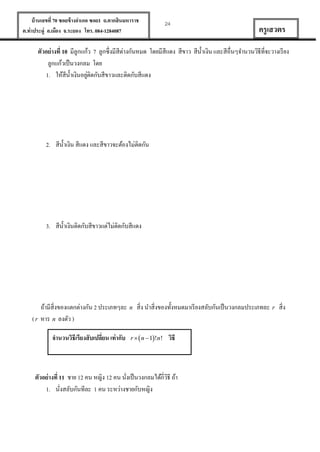 บ้ านเลขที่ 70 ซอยข้ างอาเภอ ซอย1 ถ.ตากสินมหาราช
ต.ท่าประดู่ อ.เมือง จ.ระยอง โทร. 084-1284087

24

ครู เสวตร

ตัวอย่ างที่ 10 มีลูกแก้ว 7 ลูกซึ่งมีสีต่างกันหมด โดยมีสีแดง สีขาว สีน้ าเงิน และสีอื่นๆจานวนวิธีที่จะวางเรี ยง
ลูกแก้วเป็ นวงกลม โดย
่
1. ให้สีน้ าเงินอยูติดกับสีขาวและติดกับสีแดง

2. สีน้ าเงิน สีแดง และสีขาวจะต้องไม่ติดกัน

3. สีน้ าเงินติดกับสีขาวแต่ไม่ติดกับสีแดง

ถ้ามีสิ่งของแตกต่างกัน 2 ประเภทๆละ n สิ่ง นาสิ่งของทั้งหมดมาเรี ยงสลับกันเป็ นวงกลมประเภทละ r สิ่ง
( r หาร n ลงตัว )
จานวนวิธีเรียงสั บเปลี่ยน เท่ ากับ

r   n  1!n!

วิธี

ตัวอย่ างที่ 11 ชาย 12 คน หญิง 12 คน นังเป็ นวงกลมได้กี่วธี ถ้า
ิ
่
1. นังสลับกันทีละ 1 คน ระหว่างชายกับหญิง
่

 