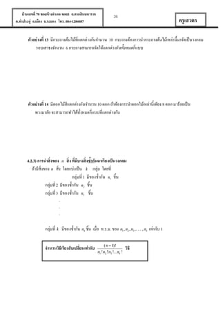 บ้ านเลขที่ 70 ซอยข้ างอาเภอ ซอย1 ถ.ตากสินมหาราช
ต.ท่าประดู่ อ.เมือง จ.ระยอง โทร. 084-1284087

26

ครู เสวตร

ตัวอย่ างที่ 13 มีกระถางต้นไม้ที่แตกต่างกันจานวน 10 กระถางต้องการนากระถางต้นไม้เหล่านี้มาจัดเป็ นวงกลม
รอบเสาธงจานวน 6 กระถางสามารถจัดได้แตกต่างกันทั้งหมดกี่แบบ

ตัวอย่ างที่ 14 มีดอกไม้สีแตกต่างกันจานวน 10 ดอก ถ้าต้องการนาดอกไม้เหล่านี้เพียง 8 ดอก มาร้อยเป็ น
พวงมาลัย จะสามารถทาได้ท้งหมดกี่แบบที่แตกต่างกัน
ั

4.2.3) การนาสิ่ งของ n สิ่ ง ที่มีบางสิ่ งซ้ากันมาเรียงเป็ นวงกลม
ถ้ามีสิ่งของ n สิ่ง โดยแบ่งเป็ น k กลุ่ม โดยที่
กลุ่มที่ 1 มีของซ้ ากัน n1 ชิ้น
กลุ่มที่ 2 มีของซ้ ากัน n2 ชิ้น
กลุ่มที่ 3 มีของซ้ ากัน n3 ชิ้น
.
.
.

กลุ่มที่ k มีของซ้ ากัน nk ชิ้น เมื่อ ห.ร.ม. ของ n1, n2 , n3 ,. . . , nk เท่ากับ 1
จานวนวิธีเรียงสั บเปลี่ยนเท่ ากับ

(n  1)!
n1 !n2 !n3 !...nk !

วิธี

 
