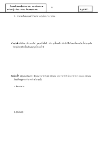บ้ านเลขที่ 70 ซอยข้ างอาเภอ ซอย1 ถ.ตากสินมหาราช
ต.ท่าประดู่ อ.เมือง จ.ระยอง โทร. 084-1284087

30

ครู เสวตร

่
2. จานวนเส้นทแยงมุมซึ่งไม่ผานจุดศูนย์กลางของวงกลม

ตัวอย่ างที่ 6 มีเส้นตรงที่ขนานกัน 2 ชุด ชุดที่หนึ่งมี 5 เส้น ชุดที่สองมี 8 เส้น ถ้าให้เส้นตรงที่ขนานกันทั้งสองชุดตัด
กันจะเกิดรู ปสี เหลี่ยมด้านขนานทั้งหมดกี่รูป

ตัวอย่ างที่ 7 มีจานวนจริ งบวก 5 จานวน จานวนจริ งลบ 4 จานวน จงหาจานวนวิธี เลือกจานวนจริ งออกมา 3 จานวน
โดยให้ผลคูณของจานวนจริ งทั้งสามเป็ น
1. จานวนบวก

2. จานวนลบ

 