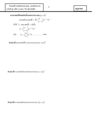 บ้ านเลขที่ 70 ซอยข้ างอาเภอ ซอย1 ถ.ตากสินมหาราช
ต.ท่าประดู่ อ.เมือง จ.ระยอง โทร. 084-1284087

การหาพจน์ ใดพจน์ หนึ่งจากการกระจาย  a  b 
จากบทนิยาม พจน์ที่ r คือ
ถ้าให้

หรื อ

Tr

แทน พจน์ที่

r

46

n

 n  n ( r 1) r 1
b

a
 r  1

ดังนั้น

 n  n ( r 1) r 1
Tr  
b
a
 r  1
n
Tr 1    a n r b r ……………… 
r 

ตัวอย่ างที่ 2 จงหาพจน์ที่ 6 จากการกระจาย  3x  2 y 10

ตัวอย่ างที่ 3 จงหาพจน์กลางของการกระจาย  x  2 y 6

ตัวอย่ างที่ 4 จงหาพจน์กลางจากการกระจาย  2x  y 9

ครู เสวตร

 