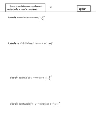 บ้ านเลขที่ 70 ซอยข้ างอาเภอ ซอย1 ถ.ตากสินมหาราช
ต.ท่าประดู่ อ.เมือง จ.ระยอง โทร. 084-1284087

ตัวอย่ างที่ 5 จงหาพจน์ที่ 9 จากการกระจาย

ตัวอย่ างที่ 6 จงหาสัมประสิทธิ์ของ

ตัวอย่ างที่ 7 จงหาพจน์ที่ไม่มี

x6

47

ครู เสวตร

10

 x 2
  
2 x

ในการกระจาย 2  3x 12

8

x

จากการกระจาย  2x  1 



ตัวอย่ างที่ 8 จงหาสัมประสิทธิ์ของ



y 3

x

จากการกระจาย

y

2

 2 y3



9

 