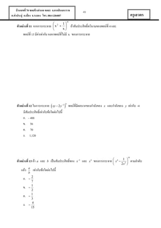 บ้ านเลขที่ 70 ซอยข้ างอาเภอ ซอย1 ถ.ตากสินมหาราช
ต.ท่าประดู่ อ.เมือง จ.ระยอง โทร. 084-1284087

ตัวอย่ างที่ 11 จากการกระจาย

  
x  
x


49

ครู เสวตร

m

ถ้าสัมประสิทธิ์ทวินามของพจน์ที่ 4 และ

พจน์ที่ 13 มีค่าเท่ากัน จงหาพจน์ที่ไม่มี x ของการกระจาย

ตัวอย่ างที่ 12 ในการกระจาย  xy  2 y 3  พจน์ที่มีผลบวกของกาลังของ
มีสมประสิทธิ์เท่ากับข้อใดต่อไปนี้
ั
ก. – 488
ข. 56
ค. 70
ง. 1,120
8

ตัวอย่ างที่ 13 ถ้า a และ
แล้ว
ก.
ข.
ค.
ง.

a
b

เป็ นสัมประสิทธิ์ของ

เท่ากับข้อใดต่อไปนี้














b

x

2

และ

x

4

x

และกาลังของ

ของการกระจาย

เท่ากับ -4

y

10

1 
 4
x  2
2x 


ตามลาดับ

 