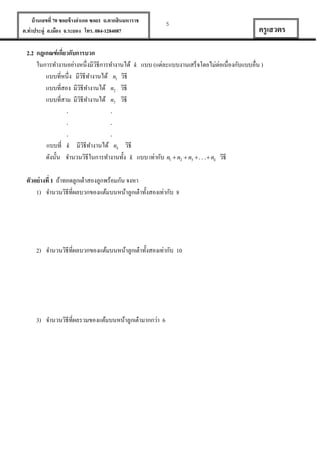 บ้ านเลขที่ 70 ซอยข้ างอาเภอ ซอย1 ถ.ตากสินมหาราช
ต.ท่าประดู่ อ.เมือง จ.ระยอง โทร. 084-1284087

2.2 กฎเกณฑ์ เกี่ยวกับการบวก
ในการทางานอย่างหนึ่งมีวธีการทางานได้
ิ
แบบที่หนึ่ง มีวธีทางานได้ n1 วิธี
ิ
แบบที่สอง มีวธีทางานได้ n2 วิธี
ิ
แบบที่สาม มีวธีทางานได้ n3 วิธี
ิ
.
.
.

k

5

ครู เสวตร

แบบ (แต่ละแบบงานเสร็จโดยไม่ต่อเนื่องกับแบบอื่น )

.
.
.

แบบที่ k มีวธีทางานได้ nk วิธี
ิ
ดังนั้น จานวนวิธีในการทางานทั้ง k แบบ เท่ากับ n1  n2  n3  . . .  nk วิธี
ตัวอย่ างที่ 1 ถ้าทอดลูกเต๋ าสองลูกพร้อมกัน จงหา
1) จานวนวิธีที่ผลบวกของแต้มบนหน้าลูกเต๋ าทั้งสองเท่ากับ 8

2) จานวนวิธีที่ผลบวกของแต้มบนหน้าลูกเต๋ าทั้งสองเท่ากับ 10

3) จานวนวิธีที่ผลรวมของแต้มบนหน้าลูกเต๋ ามากกว่า 6

 