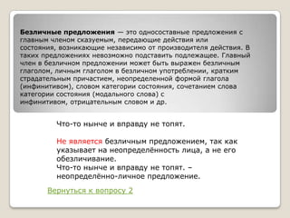 Безличные предложения — это односоставные предложения с
главным членом сказуемым, передающие действия или
состояния, возникающие независимо от производителя действия. В
таких предложениях невозможно подставить подлежащее. Главный
член в безличном предложении может быть выражен безличным
глаголом, личным глаголом в безличном употреблении, кратким
страдательным причастием, неопределенной формой глагола
(инфинитивом), словом категории состояния, сочетанием слова
категории состояния (модального слова) с
инфинитивом, отрицательным словом и др.

Что-то нынче и вправду не топят.
Не является безличным предложением, так как
указывает на неопределѐнность лица, а не его
обезличивание.
Что-то нынче и вправду не топят. –
неопределѐнно-личное предложение.

Вернуться к вопросу 2

 