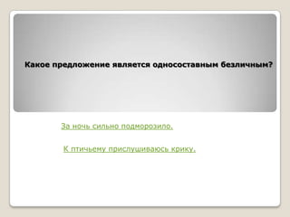 Какое предложение является односоставным безличным?

За ночь сильно подморозило.
К птичьему прислушиваюсь крику.

 