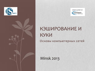 КЭШИРОВАНИЕ И
КУКИ
Основы компьютерных сетей

Minsk 2013

 