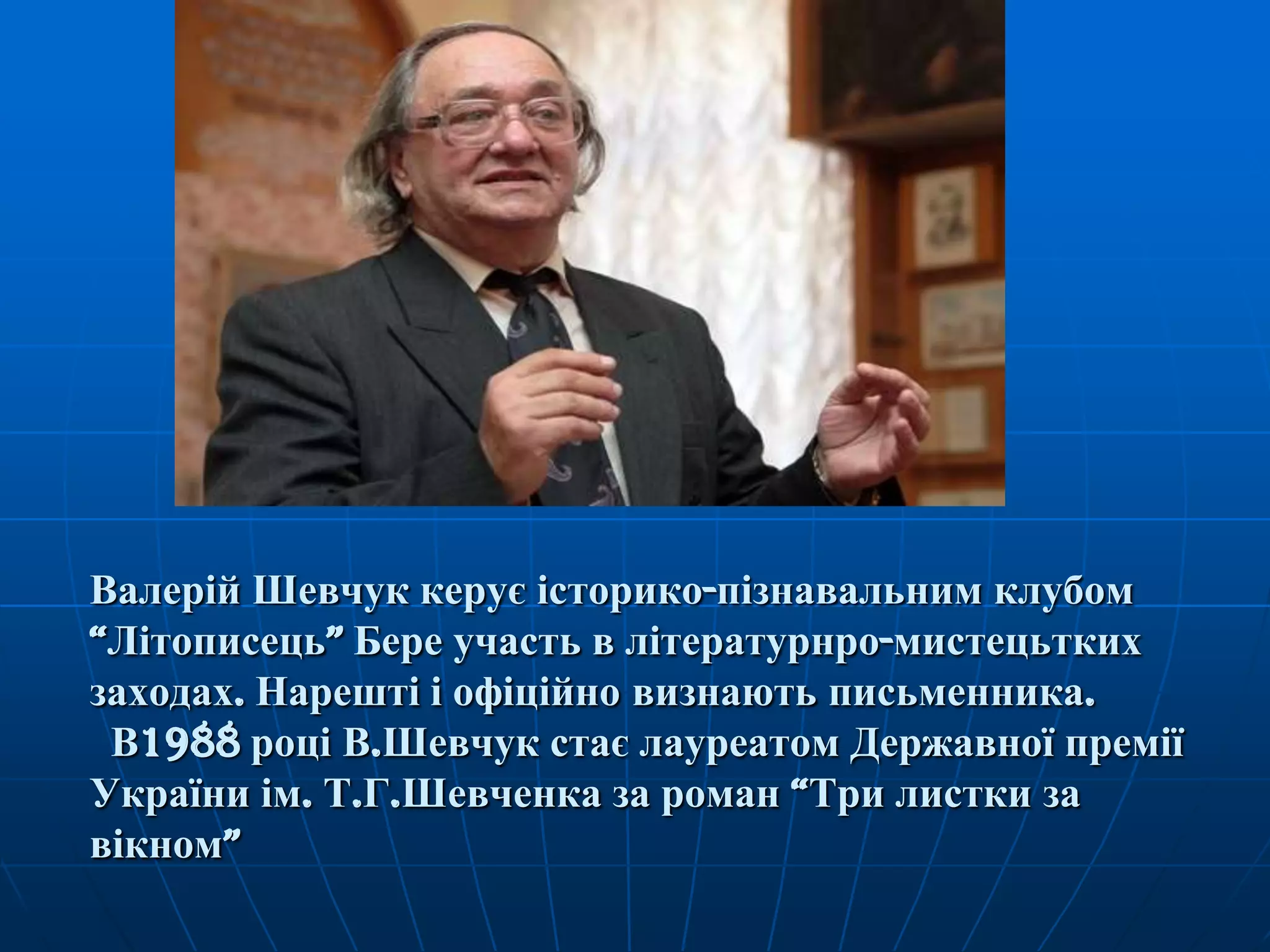 Валерій Шевчук керує історико-пізнавальним клубом
―Літописець‖ Бере участь в літературнро-мистецьтких
заходах. Нарешті і офіційно визнають письменника.
В1988 році В.Шевчук стає лауреатом Державної премії
України ім. Т.Г.Шевченка за роман ―Три листки за
вікном‖

 