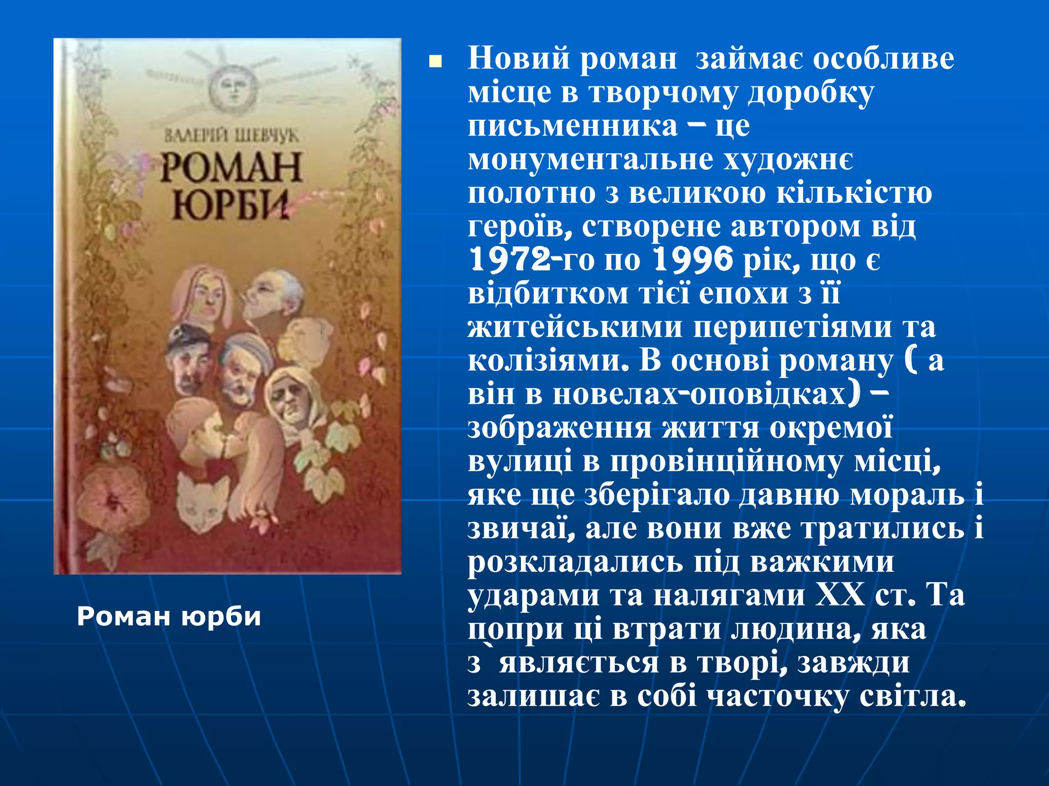 

Роман юрби

Новий роман займає особливе
місце в творчому доробку
письменника – це
монументальне художнє
полотно з великою кількістю
героїв, створене автором від
1972-го по 1996 рік, що є
відбитком тієї епохи з її
житейськими перипетіями та
колізіями. В основі роману ( а
він в новелах-оповідках) –
зображення життя окремої
вулиці в провінційному місці,
яке ще зберігало давню мораль і
звичаї, але вони вже тратились і
розкладались під важкими
ударами та налягами ХХ ст. Та
попри ці втрати людина, яка
з`являється в творі, завжди
залишає в собі часточку світла.

 