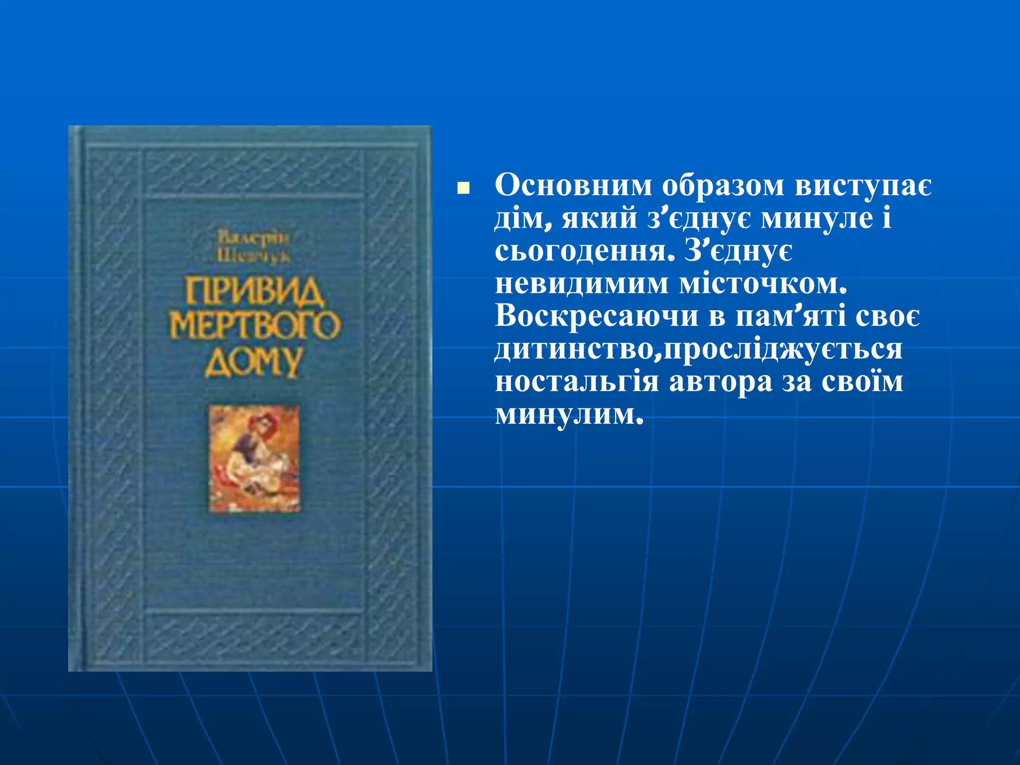

Основним образом виступає
дім, який з’єднує минуле і
сьогодення. З’єднує
невидимим місточком.
Воскресаючи в пам’яті своє
дитинство,просліджується
ностальгія автора за своїм
минулим.

 