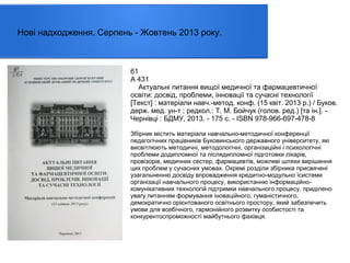 Нові надходження. Серпень - Жовтень 2013 року.

61
А 431
Актуальні питання вищої медичної та фармацевтичної
освіти: досвід, проблеми, інновації та сучасні технології
[Текст] : матеріали навч.-метод. конф. (15 квіт. 2013 р.) / Буков.
держ. мед. ун-т ; редкол.: Т. М. Бойчук (голов. ред.) [та ін.]. Чернівці : БДМУ, 2013. - 175 с. - ISBN 978-966-697-478-8
Збірник містить матеріали навчально-методичної конференції
педагогічних працівників Буковинського державного університету, які
висвітлюють методичні, методологічні, організаційні і психологічні
проблеми додипломної та післядипломної підготовки лікарів,
провізорів, медичних сестер, фармацевтів, можливі шляхи вирішення
цих проблем у сучасних умовах. Окремі розділи збірника присвячені
узагальненню досвіду впровадження кредитно-модульно їсистеми
організації навчального процесу, використанню інформаційнокомунікативних технологій підтримки навчального процесу, приділено
увагу питанням формування іноваційного, гуманістичного,
демократично орієнтованого освітнього простору, який забезпечить
умови для всебічного, гармонійного розвитку особистості та
конкурентоспроможності майбутнього фахівця.

 
