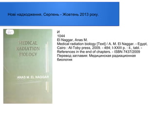 Нові надходження. Серпень - Жовтень 2013 року.

И
1044
El Naggar, Anas M.
Medical radiation biology [Text] / A. M. El Naggar. - Egypt,
Cairo : Al-Toby press, 2009. - 484; I-XXIII p. : il., tabl. References in the end of chapters. - ISBN 7437/2009
Перевод заглавия: Медицинская радиационная
биология

 