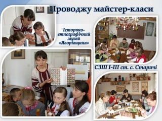 Історико-
етнографічний
музей
«Яворівщина»
СЗШ I-III ст. с. Старичі
Проводжу майстер-класи
Ханас Л.Я.
 