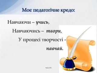 Навчаючи – учись,
Навчаючись – твори,
У процесі творчості -
навчай.
Моє педагогічне кредо:
Ханас Л.Я.
 