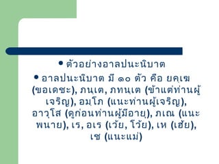  ตัว อย่า งอาลปนะนิบ าต
 อาลปนะนิบ าต

มี ๑๐ ตัว คือ ยคฺเ ฆ
(ขอเดชะ), ภนฺเ ต, ภทนฺเ ต (ข้า แต่ท ่า นผู้
เจริญ ), อมฺโ ภ (แนะท่า นผูเ จริญ ),
้
อาวุโ ส (ดูก ่อ นท่า นผูม อ ายุ), ภเณ (แนะ
้ ี
พนาย), เร, อเร (เว้ย , โว้ย ), เห (เฮ้ย ),
เช (แนะแม่)

 
