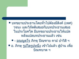  บทขยายประธานโดยทั่วไปต้องมีลิงค์

(เพศ)
วจนะ และวิภัตติเสมอกับบทประธานเสมอ
ในประโยคใด มีบทขยายประธานให้แปล
หลังแปลบทประธานแล้ว เช่น
 - อญฺญตโร ภิกฺขุ ปิณฺฑาย คามํ ปาวิสิ ฯ
 อ. ภิกษุ รูปใดรูปหนึ่ง เข้าไปแล้ว สู่บ้าน เพื่อ
บิณฑบาต ฯ

 