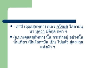 สาปิ (จุลฺลสุภทฺทา) ตเถว กโรนฺตี โสตาปนฺ
นา หุตฺวา ปติกุลํ คตา ฯ
 (อ.นางจุลลสุภัททา) นั้น กระทําอยู่ อย่างนั้น
นั่นเทียว เป็นโสดาบัน เป็น ไปแล้ว สูตระกูล
่
แห่งผัว ฯ
-

 