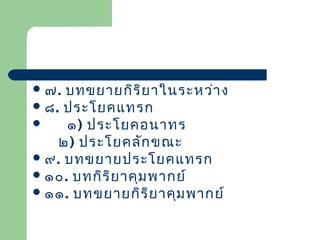  ๗.

บทขยายกิร ิย าในระหว่า ง
 ๘. ประโยคแทรก

๑) ประโยคอนาทร
๒) ประโยคลัก ขณะ
 ๙. บทขยายประโยคแทรก
 ๑๐. บทกิร ิย าคุม พากย์
 ๑๑. บทขยายกิร ิย าคุม พากย์

 