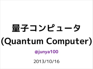 量子コンピュータ
(Quantum Computer)
@junya100
2013/10/16

 