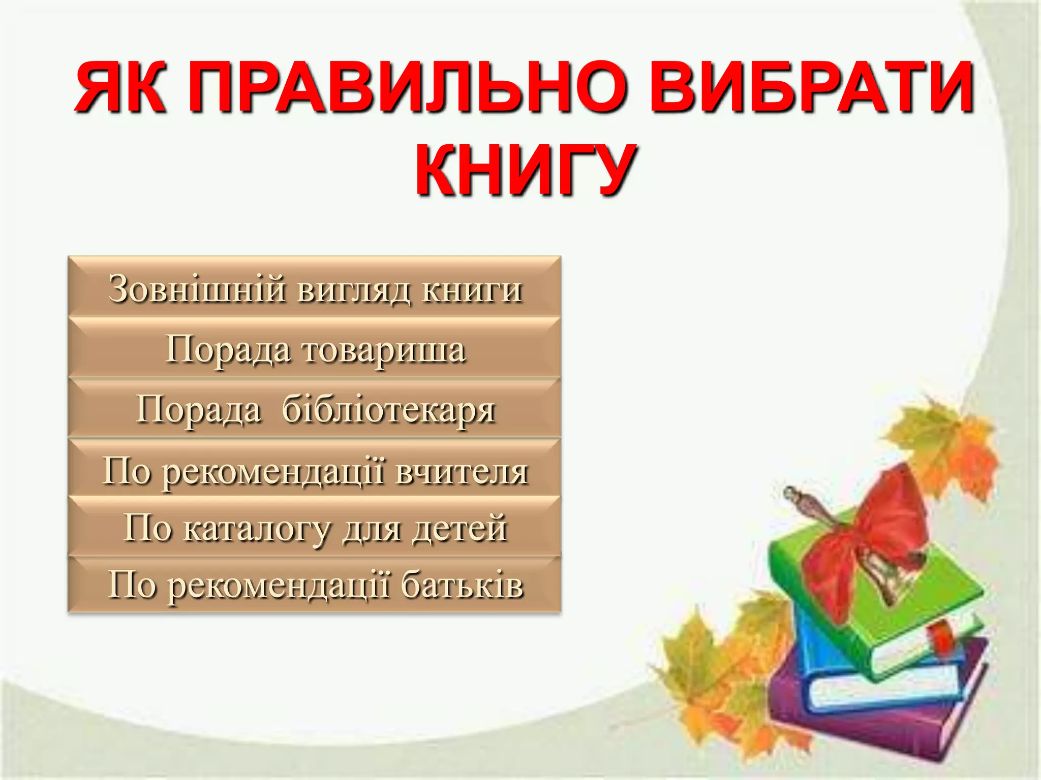 ЯК ПРАВИЛЬНО ВИБРАТИ
КНИГУ
Зовнішній вигляд книги
Порада товариша
Порада бібліотекаря
По рекомендації вчителя
По каталогу для детей
По рекомендації батьків

 