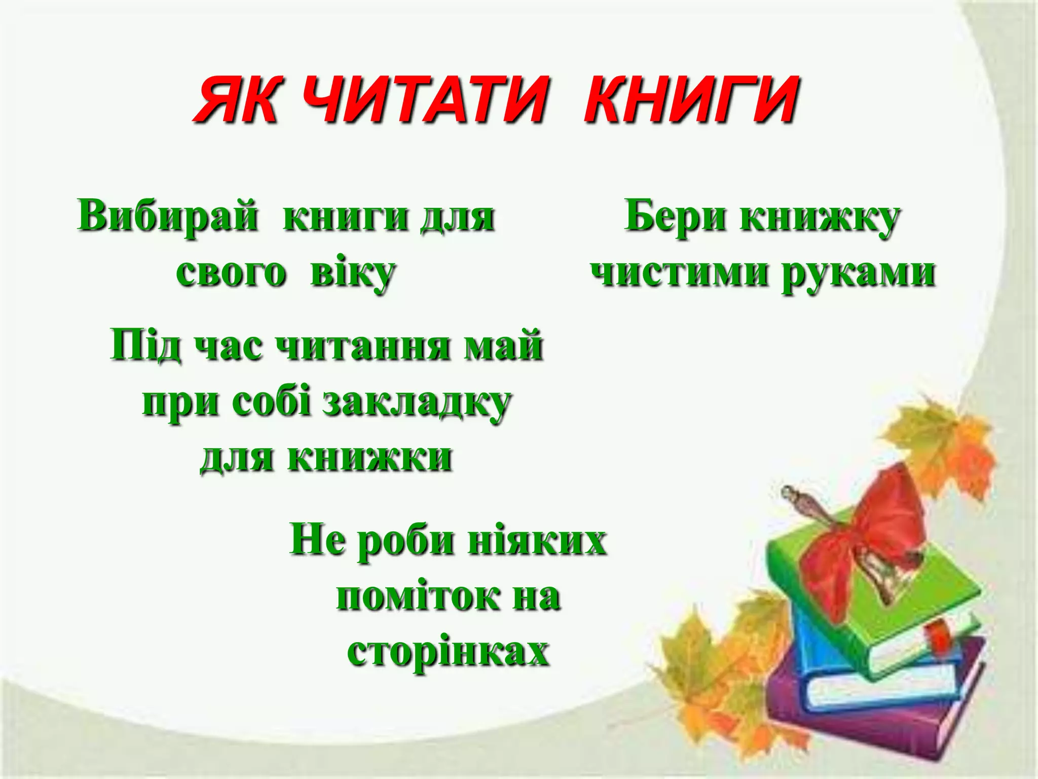 ЯК ЧИТАТИ КНИГИ
Вибирай книги для
свого віку

Бери книжку
чистими руками

Під час читання май
при собі закладку
для книжки
Не роби ніяких
поміток на
сторінках

 