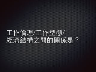 ⼯工作倫理/⼯工作型態/
經濟結構之間的關係是？

 
