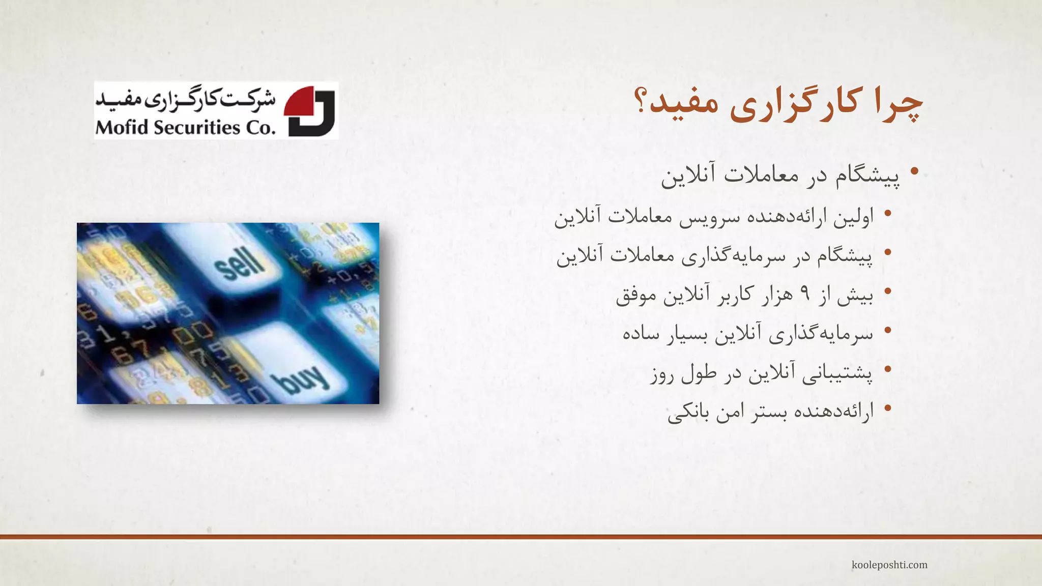 ‫چزا کارگشاری هفیذ؟‬
‫• پ٘ؾگبم در هؼبهالت آًالٗي‬
‫• اٍل٘ي ارائِدٌّذُ عزٍٗظ هؼبهالت آًالٗي‬
‫• پ٘ؾگبم در عزهبِٗگذارٕ هؼبهالت آًالٗي‬
‫• ث٘ؼ اس 9 ّشار وبرثز آًالٗي هَفك‬
‫• عزهبِٗگذارٕ آًالٗي ثغ٘بر عبدُ‬
‫• پؾت٘جبًٖ آًالٗي در عَل رٍس‬
‫• ارائِدٌّذُ ثغتز اهي ثبًىٖ‬

‫‪kooleposhti.com‬‬

 