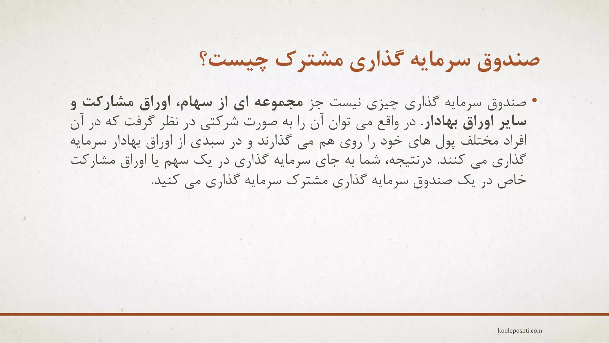 ‫صٌذٍق سزهایِ گذاری هطتزک چیست؟‬
‫• فٌذٍق عزهبِٗ گذارٕ چ٘شٕ ً٘غت جش هجوَعِ ای اس سْام، اٍراق هطارکت ٍ‬
‫سایز اٍراق تْادار. در ٍالغ هٖ تَاى آى را ثِ فَرت ؽزوتٖ در ًظز گزفت وِ در آى‬
‫افزاد هختلف پَل ّبٕ خَد را رٍٕ ّن هٖ گذارًذ ٍ در عجذٕ اس اٍراق ثْبدار عزهبِٗ‬
‫گذارٕ هٖ وٌٌذ. درًت٘جِ، ؽوب ثِ جبٕ عزهبِٗ گذارٕ در ٗه عْن ٗب اٍراق هؾبروت‬
‫خبؿ در ٗه فٌذٍق عزهبِٗ گذارٕ هؾتزن عزهبِٗ گذارٕ هٖ وٌ٘ذ.‬

‫‪kooleposhti.com‬‬

 