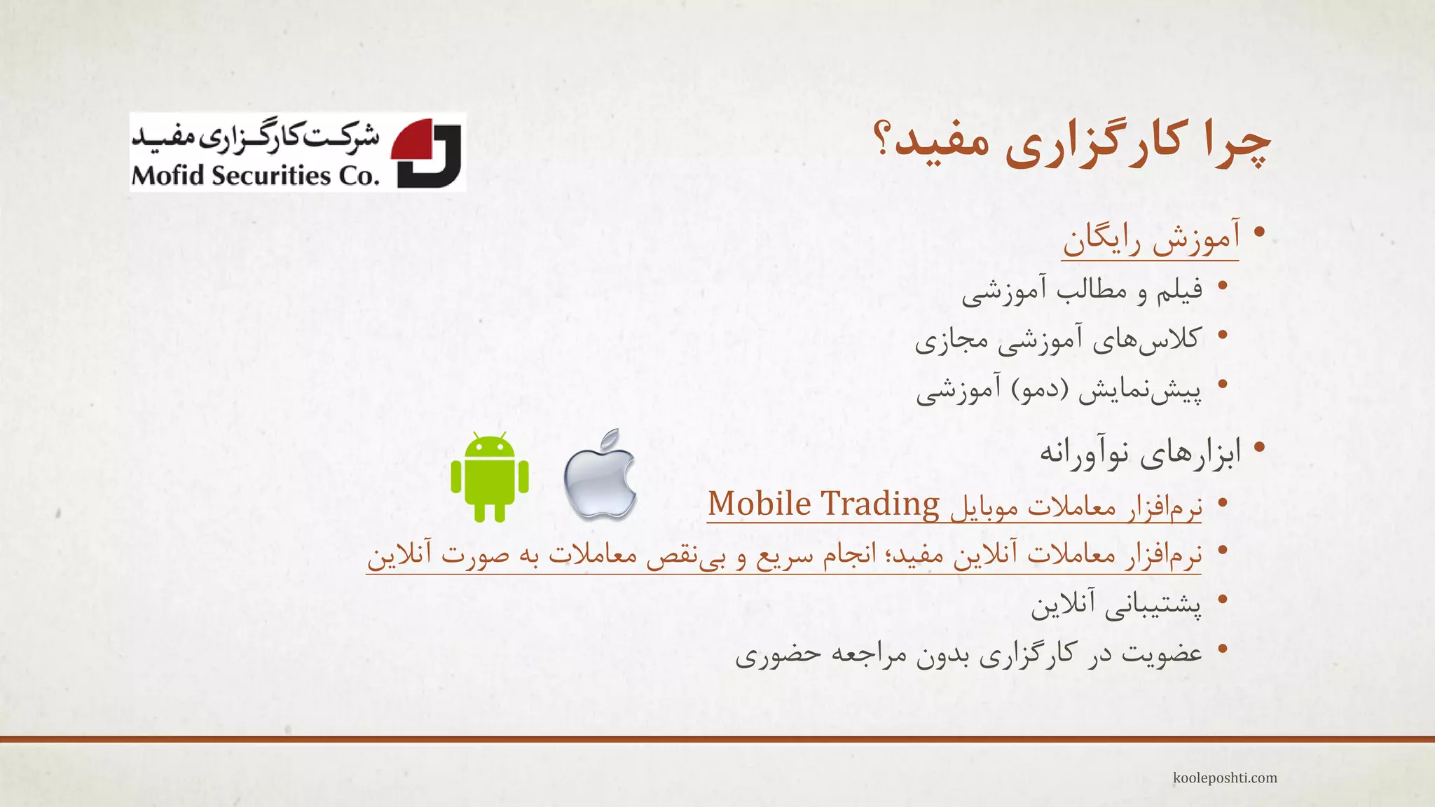 ‫چزا کارگشاری هفیذ؟‬
‫• آهَسػ راٗگبى‬

‫• ف٘لن ٍ هغبلت آهَسؽٖ‬
‫• والطّبٕ آهَسؽٖ هجبسٕ‬
‫• پ٘ؼًوبٗؼ (دهَ) آهَسؽٖ‬

‫• اثشارّبٕ ًَآٍراًِ‬
‫•‬
‫•‬
‫•‬
‫•‬

‫ًزمافشار هؼبهالت هَثبٗل ‪Mobile Trading‬‬
‫ًزمافشار هؼبهالت آًالٗي هف٘ذ؛ اًجبم عزٗغ ٍ ثًٖمـ هؼبهالت ثِ فَرت آًالٗي‬
‫پؾت٘جبًٖ آًالٗي‬
‫ػضَٗت در وبرگشارٕ ثذٍى هزاجؼِ حضَرٕ‬

‫‪kooleposhti.com‬‬

 