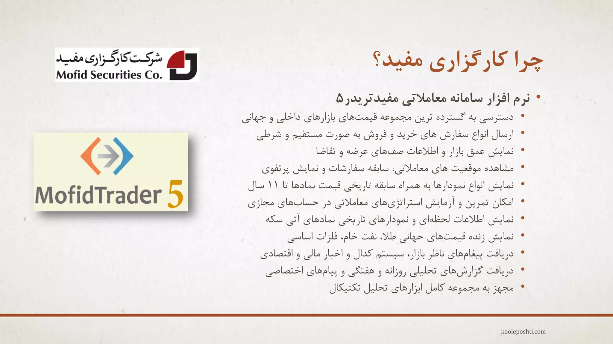 ‫چزا کارگشاری هفیذ؟‬
‫• ًزم افشار ساهاًِ هعاهالتی هفیذتزیذر5‬
‫•‬
‫•‬
‫•‬
‫•‬
‫•‬
‫•‬
‫•‬
‫•‬
‫•‬
‫•‬
‫•‬

‫دعتزعٖ ثِ گغتزدُ تزٗي هجوَػِ ل٘وتّبٕ ثبسارّبٕ داخلٖ ٍ جْبًٖ‬
‫ارعبل اًَاع عفبرػ ّبٕ خزٗذ ٍ فزٍػ ثِ فَرت هغتم٘ن ٍ ؽزعٖ‬
‫ًوبٗؼ ػوك ثبسار ٍ اعالػبت ففّبٕ ػزضِ ٍ تمبضب‬
‫هؾبّذُ هَلؼ٘ت ّبٕ هؼبهالتٖ، عبثمِ عفبرؽبت ٍ ًوبٗؼ پزتفَٕ‬
‫ًوبٗؼ اًَاع ًوَدارّب ثِ ّوزاُ عبثمِ تبرٗخٖ ل٘وت ًوبدّب تب 11 عبل‬
‫اهىبى توزٗي ٍ آسهبٗؼ اعتزاتضّٕبٕ هؼبهالتٖ در حغبةّبٕ هجبسٕ‬
‫ًوبٗؼ اعالػبت لحظِإ ٍ ًوَدارّبٕ تبرٗخٖ ًوبدّبٕ آتٖ عىِ‬
‫ًوبٗؼ سًذُ ل٘وتّبٕ جْبًٖ عال، ًفت خبم، فلشات اعبعٖ‬
‫درٗبفت پ٘غبمّبٕ ًبظز ثبسار، ع٘غتن وذال ٍ اخجبر هبلٖ ٍ التقبدٕ‬
‫درٗبفت گشارػّبٕ تحل٘لٖ رٍساًِ ٍ ّفتگٖ ٍ پ٘بمّبٕ اختقبفٖ‬
‫هجْش ثِ هجوَػِ وبهل اثشارّبٕ تحل٘ل تىٌ٘ىبل‬

‫‪kooleposhti.com‬‬

 