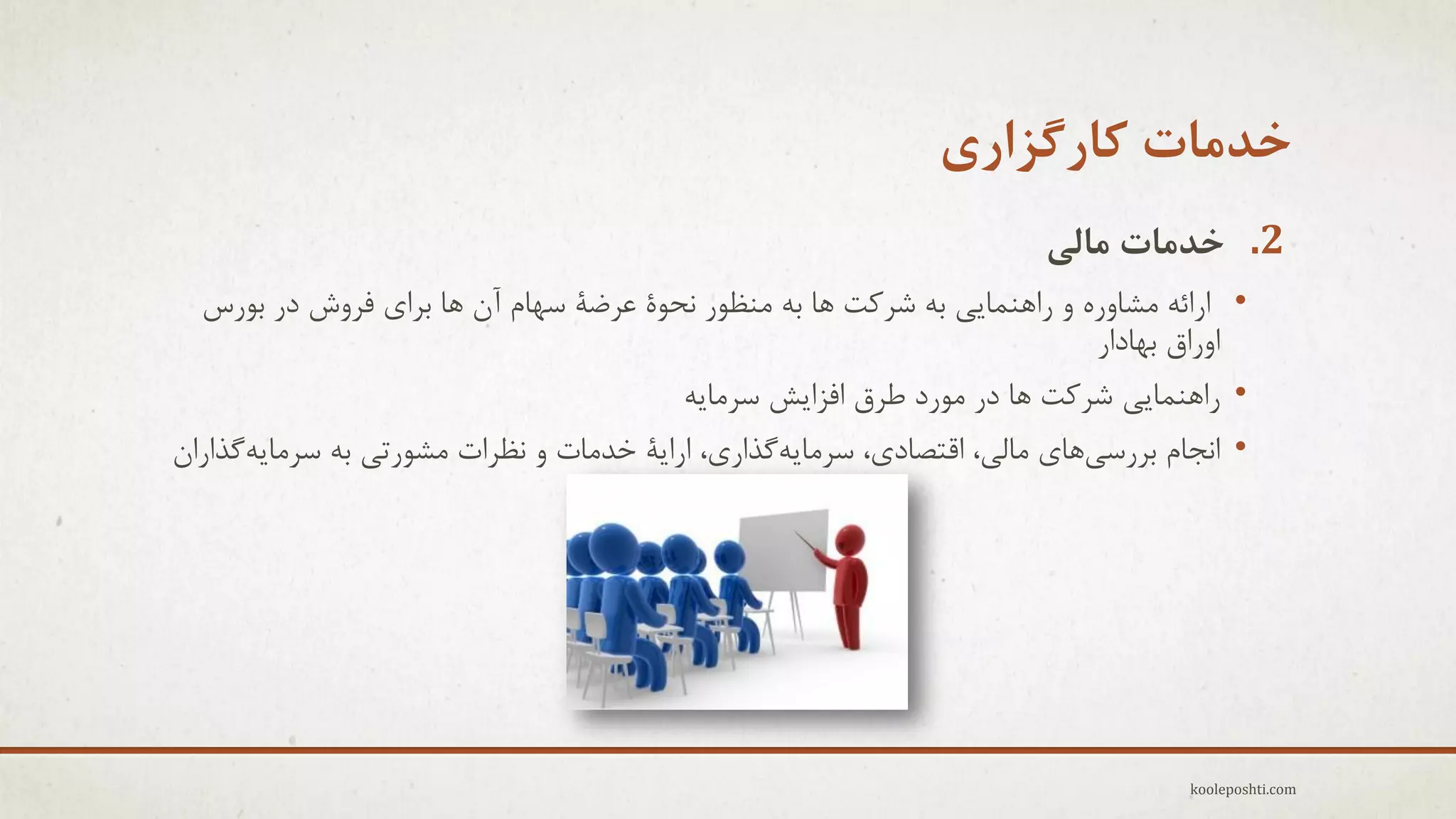 ‫خذهات کارگشاری‬
‫2. خذهات هالی‬
‫• ارائِ هؾبٍرُ ٍ راٌّوبٖٗ ثِ ؽزوت ّب ثِ هٌظَر ًحَٓ ػزضٔ عْبم آى ّب ثزإ فزٍػ در ثَرط‬
‫اٍراق ثْبدار‬
‫• راٌّوبٖٗ ؽزوت ّب در هَرد عزق افشاٗؼ عزهبِٗ‬
‫• اًجبم ثزرعّٖبٕ هبلٖ، التقبدٕ، عزهبِٗگذارٕ، اراٗٔ خذهبت ٍ ًظزات هؾَرتٖ ثِ عزهبِٗگذاراى‬

‫‪kooleposhti.com‬‬

 