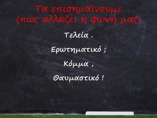 Τα επισημαίνουμε
(πώς αλλάζει η φωνή μας)
Τελεία .
Ερωτηματικό ;
Κόμμα ,

Θαυμαστικό !

 