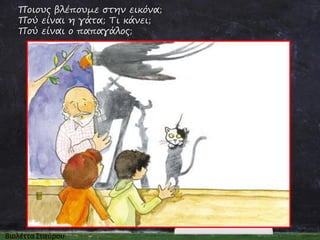 Ποιους βλέπουμε στην εικόνα;
Πού είναι η γάτα; Τι κάνει;
Πού είναι ο παπαγάλος;

 