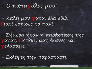 - Ο παπαγάλος μου!
- Καλή μου γάτα, έλα εδώ.
Γιατί έσκισες το πανί;

- Σήμερα ήταν η παράσταση της
γάτας. Γατάκι, μας έκανες και
γελάσαμε.

- Έκλεψες την παράσταση.

 