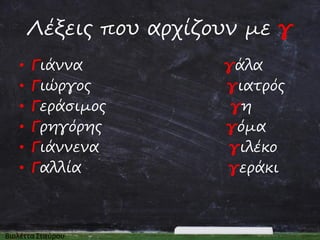 Λέξεις που αρχίζουν με γ
•
•
•
•
•
•

Γιάννα
Γιώργος
Γεράσιμος
Γρηγόρης
Γιάννενα
Γαλλία

γάλα
γιατρός
γη
γόμα
γιλέκο
γεράκι

 