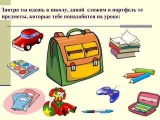 Завтра ты идешь в школу, давай сложим в портфель те
предметы, которые тебе понадобятся на уроке:

 